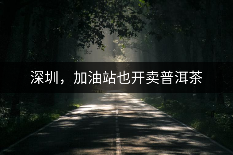 深圳，加油站也開賣普洱茶