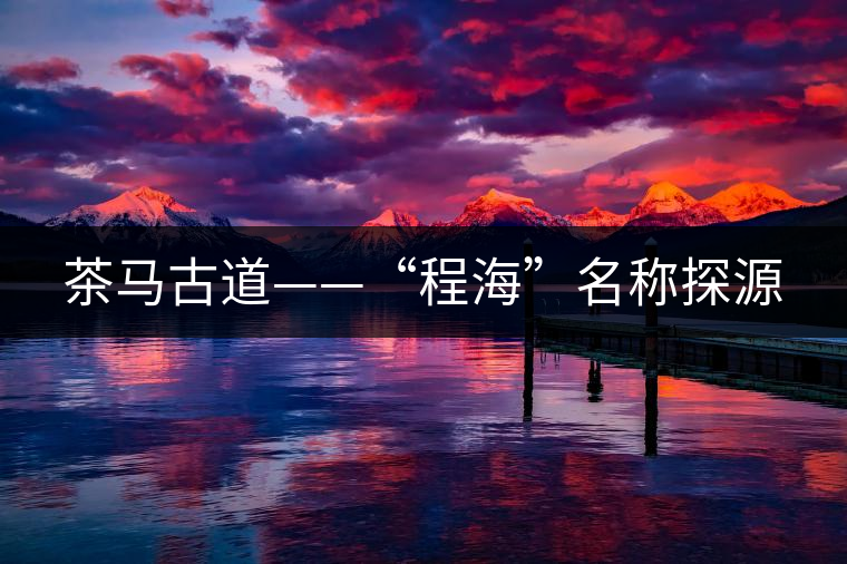 茶馬古道——“程海”名稱探源