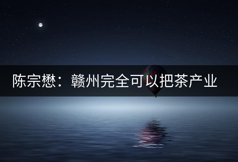 陳宗懋:贛州完全可以把茶產(chǎn)業(yè)做大做強(qiáng) 陳宗懋:贛州完全可以把茶產(chǎn)業(yè)做大做強(qiáng)