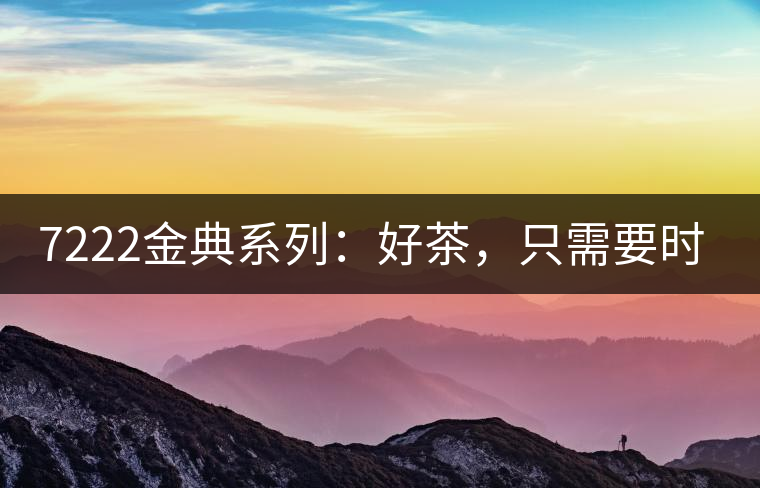 7222金典系列：好茶，只需要時(shí)間去證明