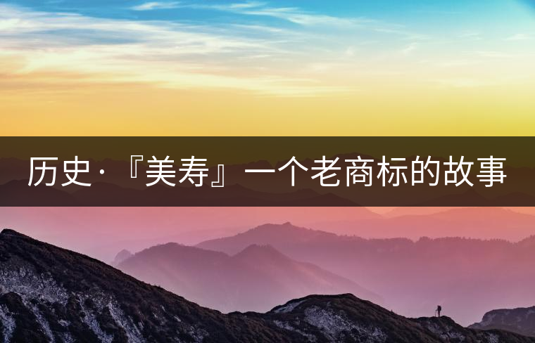 歷史·『美壽』一個老商標(biāo)的故事(六) 歷史·『美壽』一個老商標(biāo)的故事(六)