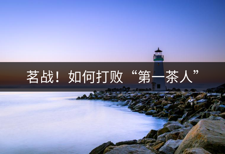 茗戰(zhàn)！如何打敗“第一茶人”