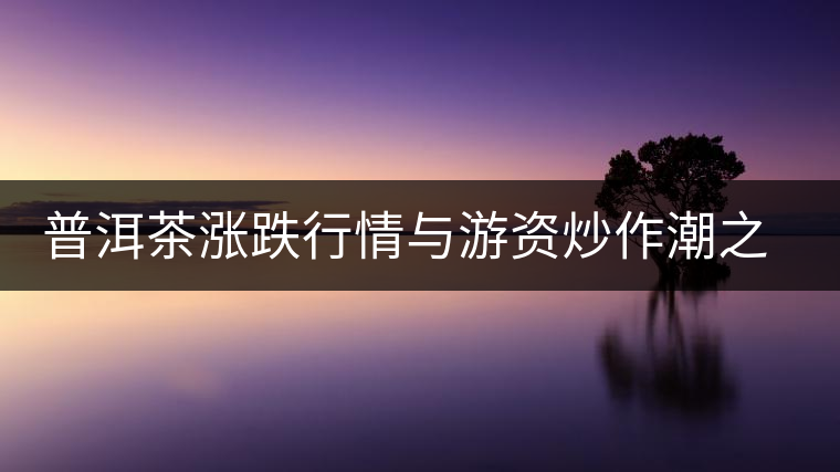 普洱茶漲跌行情與游資炒作潮之間的關系 普洱茶漲跌行情與游資炒作潮之間的關系