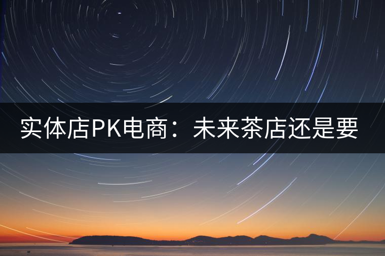 實(shí)體店P(guān)K電商：未來茶店還是要按市場規(guī)律辦事