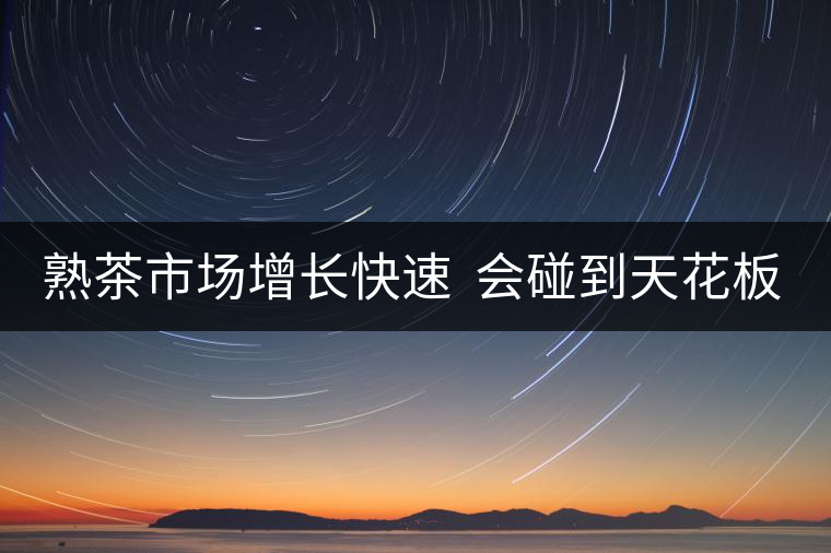 熟茶市場增長快速  會碰到天花板嗎？