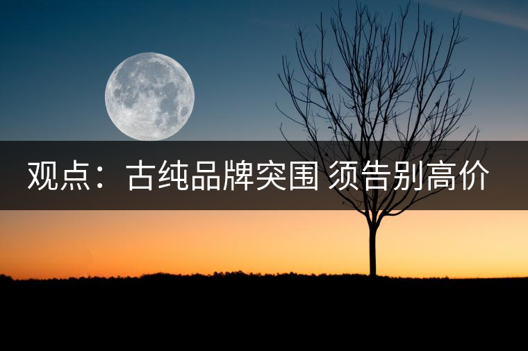 觀點：古純品牌突圍 須告別高價思維與抓人經(jīng)濟