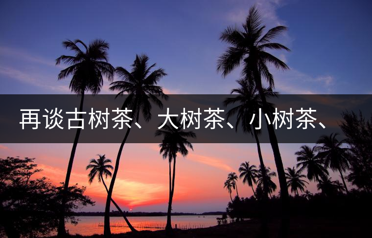 再談古樹茶、大樹茶、小樹茶、臺樹茶…