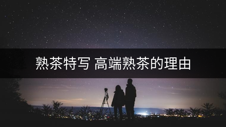 熟茶特寫(xiě) 高端熟茶的理由 熟茶特寫(xiě) 高端熟茶的理由