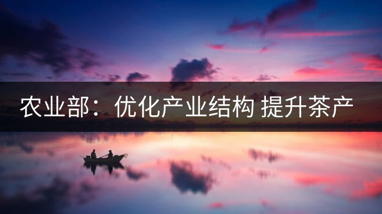 農(nóng)業(yè)部:優(yōu)化產(chǎn)業(yè)結(jié)構(gòu) 提升茶產(chǎn)業(yè)競爭力 農(nóng)業(yè)部:優(yōu)化產(chǎn)業(yè)結(jié)構(gòu) 提升茶產(chǎn)業(yè)競爭力
