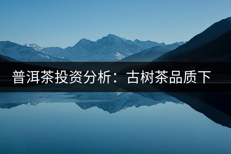 普洱茶投資分析：古樹茶品質(zhì)下滑？過度采摘才是根源所在