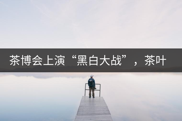 茶博會上演“黑白大戰(zhàn)”，茶葉一沾“野”字價翻番