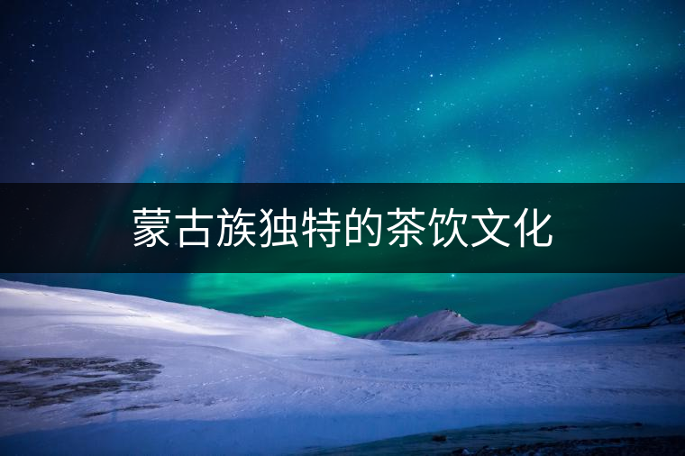 蒙古族獨(dú)特的茶飲文化 蒙古族獨(dú)特的茶飲文化