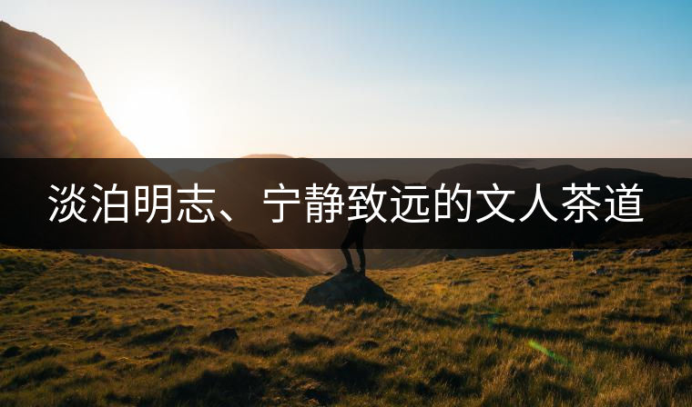 淡泊明志、寧?kù)o致遠(yuǎn)的文人茶道