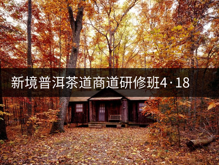 新境普洱茶道商道研修班4·18：象明鄉(xiāng)、曼松皇家古茶園！