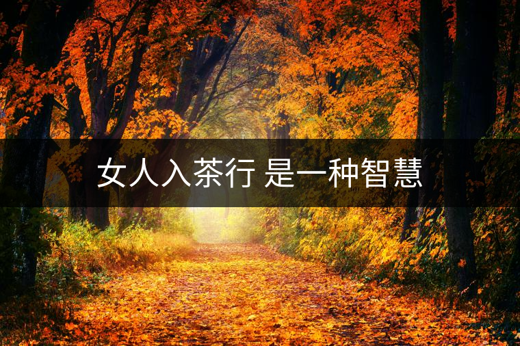 女人入茶行 是一種智慧 女人入茶行 是一種智慧