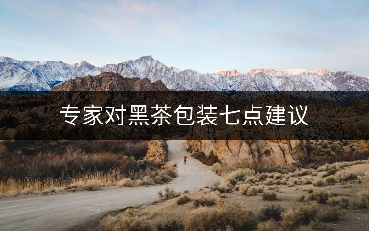 專家對黑茶包裝七點(diǎn)建議