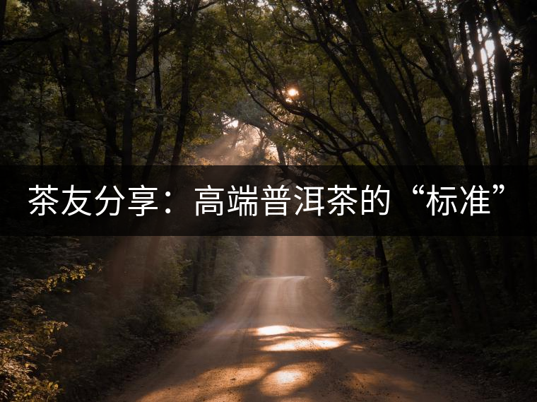 茶友分享：高端普洱茶的“標(biāo)準(zhǔn)”是什么 ？