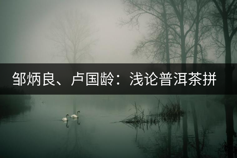 鄒炳良、盧國(guó)齡:淺論普洱茶拼配 鄒炳良、盧國(guó)齡:淺論普洱茶拼配