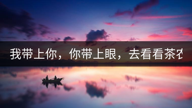 我?guī)夏?，你帶上眼，去看看茶農(nóng)。