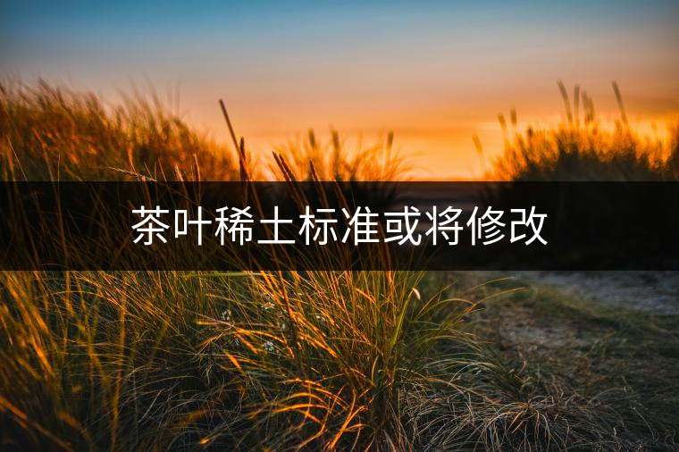 茶葉稀土標(biāo)準(zhǔn)或?qū)⑿薷? alt=