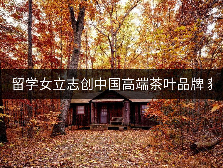 留學(xué)女立志創(chuàng)中國高端茶葉品牌 獲500萬資助
