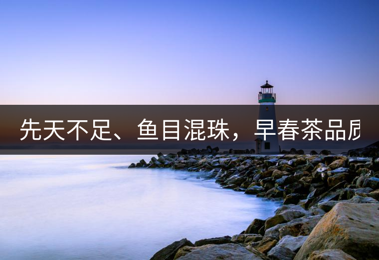 先天不足、魚目混珠，早春茶品質(zhì)堪憂！