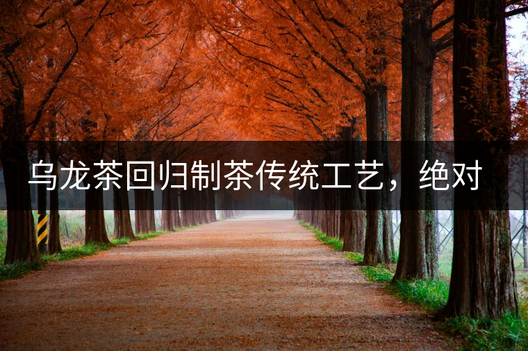 烏龍茶回歸制茶傳統(tǒng)工藝，絕對不止玩把“火”那么簡單！