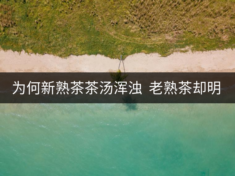 為何新熟茶茶湯渾濁  老熟茶卻明亮呢？