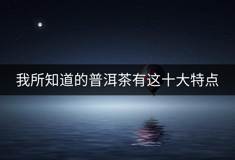 我所知道的普洱茶有這十大特點 我所知道的普洱茶有這十大特點
