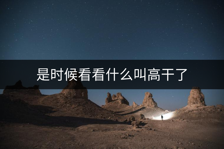 是時(shí)候看看什么叫高干了 是時(shí)候看看什么叫高干了