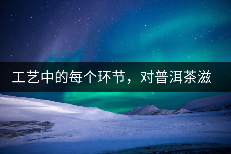 工藝中的每個(gè)環(huán)節(jié)，對(duì)普洱茶滋味口感的影響很大