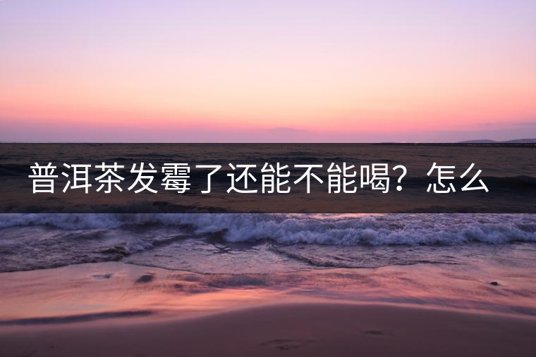 普洱茶發(fā)霉了還能不能喝？怎么挽救？
