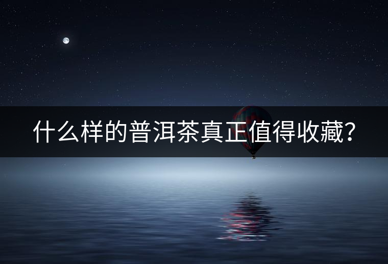 什么樣的普洱茶真正值得收藏？