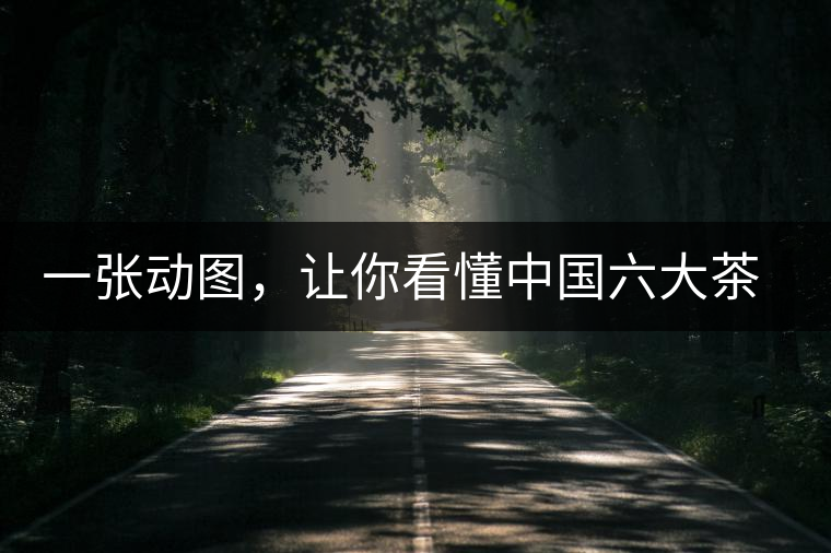 一張動圖，讓你看懂中國六大茶類產(chǎn)地分布