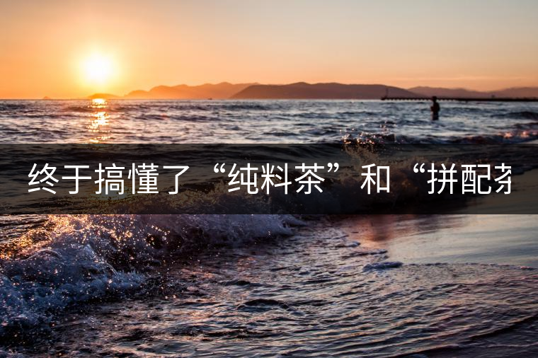 終于搞懂了“純料茶”和“拼配茶”！