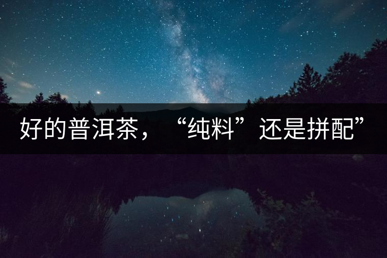 好的普洱茶，“純料”還是拼配”？