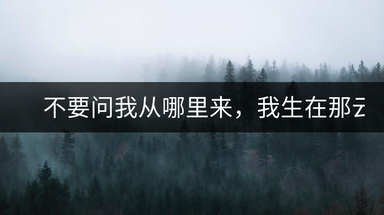 　不要問我從哪里來，我生在那云霧深處。