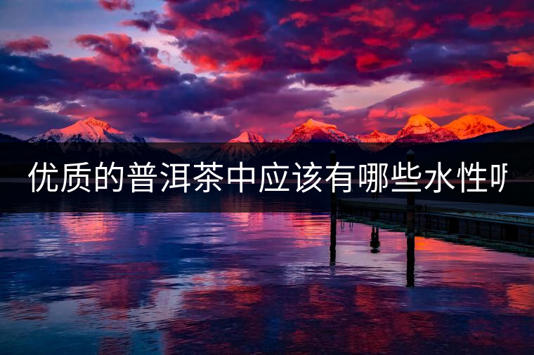 優(yōu)質(zhì)的普洱茶中應(yīng)該有哪些水性呢？