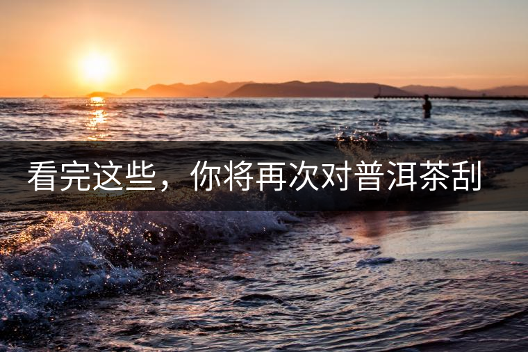 看完這些，你將再次對普洱茶刮目相看，太全了！