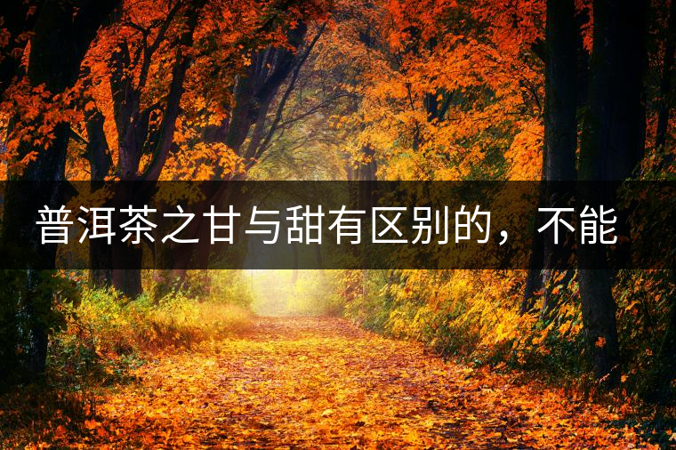 普洱茶之甘與甜有區(qū)別的，不能等同