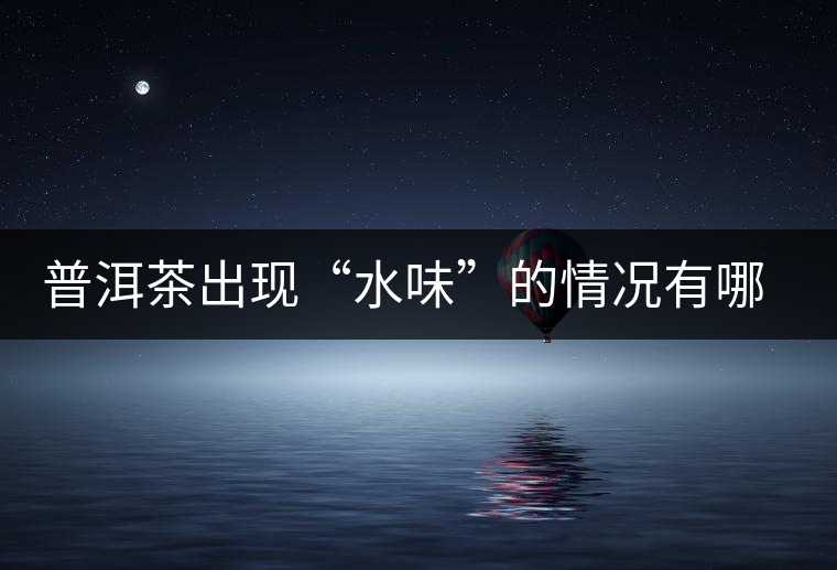 普洱茶出現(xiàn)“水味”的情況有哪幾種？