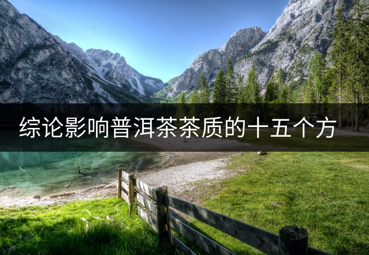 綜論影響普洱茶茶質(zhì)的十五個方面 綜論影響普洱茶茶質(zhì)的十五個方面