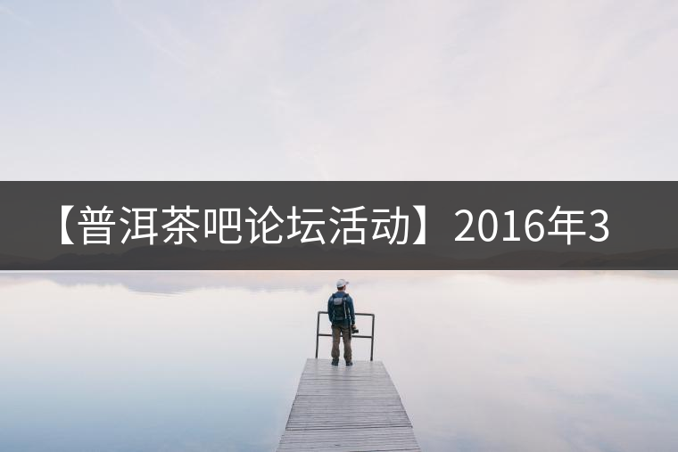 【普洱茶吧論壇活動(dòng)】2016年3月25日勐庫(kù)古韻、藤韻 禪韻撞樓派茶活動(dòng)