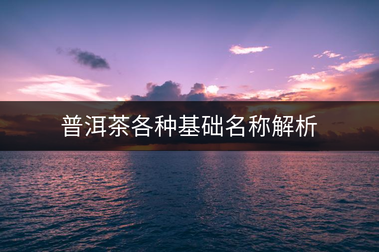 普洱茶各種基礎(chǔ)名稱(chēng)解析 普洱茶各種基礎(chǔ)名稱(chēng)解析