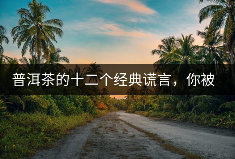 普洱茶的十二個經(jīng)典謊言，你被騙過幾個？