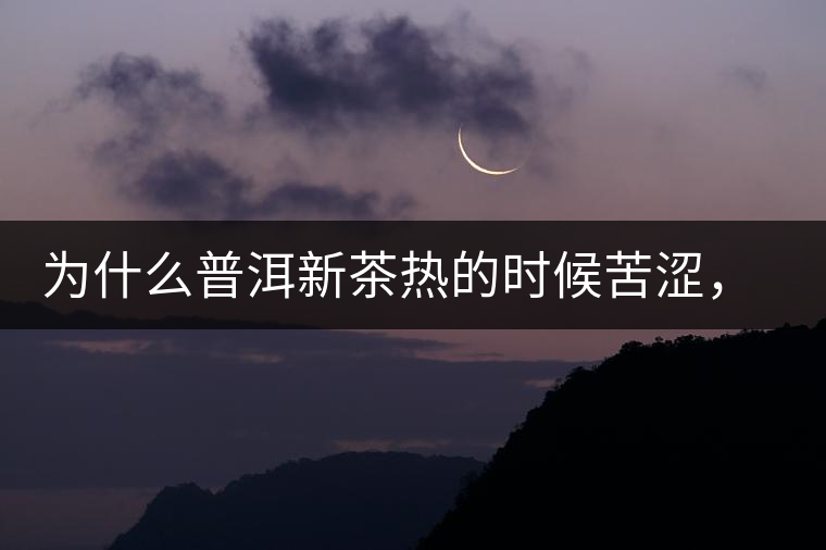 為什么普洱新茶熱的時(shí)候苦澀，溫的時(shí)候喝回甘？