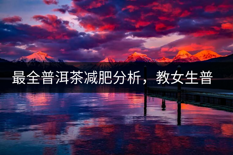 最全普洱茶減肥分析，教女生普洱茶減肥的正確喝法！