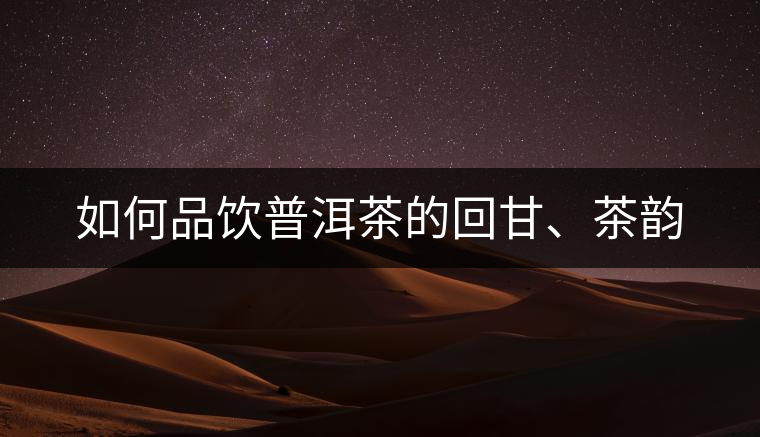 如何品飲普洱茶的回甘、茶韻