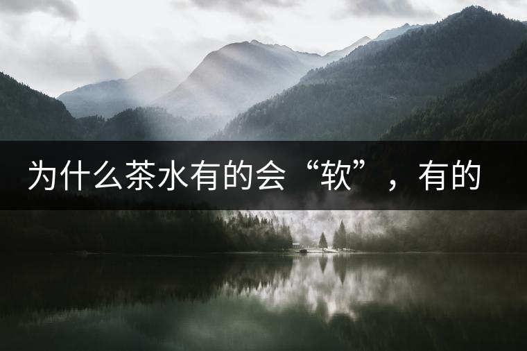 為什么茶水有的會“軟”，有的會“硬”？