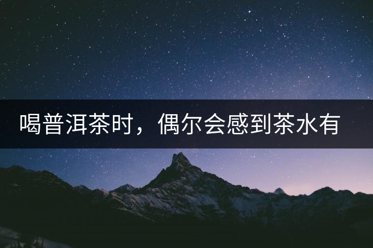 喝普洱茶時(shí)，偶爾會(huì)感到茶水有點(diǎn)澀，為什么？